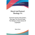 Moral And Pastoral Theology V4: Extreme Unction, Holy Orders, Marriage, The Clerical State, The Religious State, Duties Of Laypeople