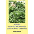 Herbs - How to Grow Them and How to Use Them