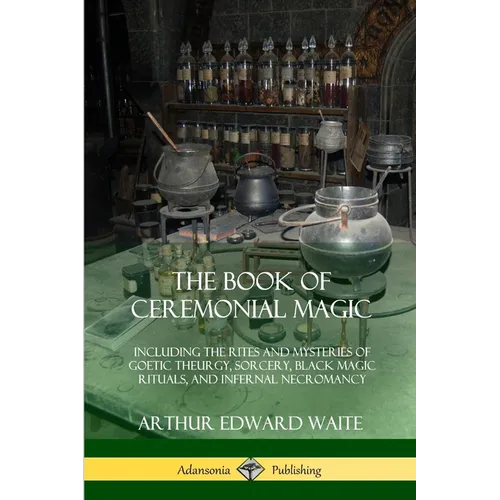 The Book of Ceremonial Magic: Including the Rites and Mysteries of Goetic Theurgy, Sorcery, Black Magic Rituals, and Infernal Necromancy
