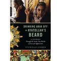 Drinking Arak Off an Ayatollah's Beard: A Journey Through the Inside-Out Worlds of Iran and Afghanistan