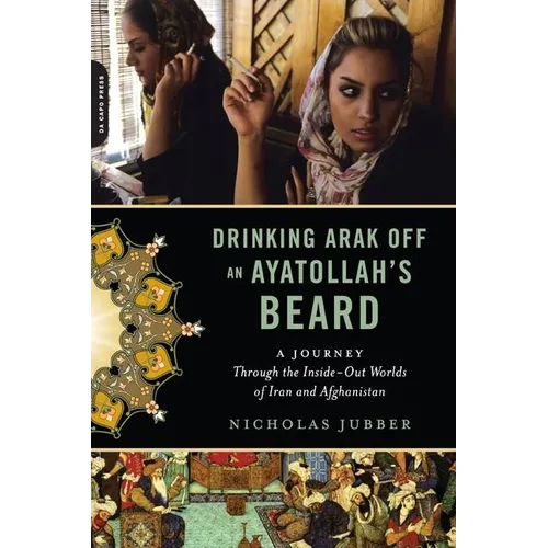 Drinking Arak Off an Ayatollah's Beard: A Journey Through the Inside-Out Worlds of Iran and Afghanistan