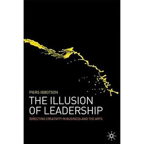 The Illusion of Leadership: Directing Creativity in Business and the Arts