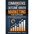 Commonsense and Outcome-Driven Marketing for Authors: Proven Strategies to Boost Book Sales and Achieve Publishing Success without Breaking the Bank