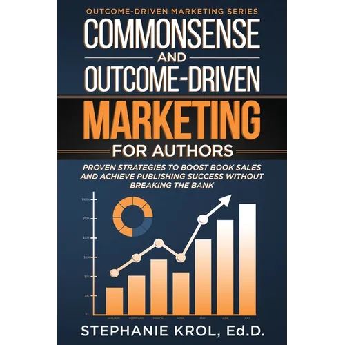 Commonsense and Outcome-Driven Marketing for Authors: Proven Strategies to Boost Book Sales and Achieve Publishing Success without Breaking the Bank