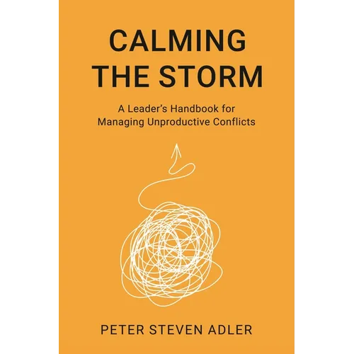 Calming the Storm: A Leader's Handbook for Managing Unproductive Conflicts
