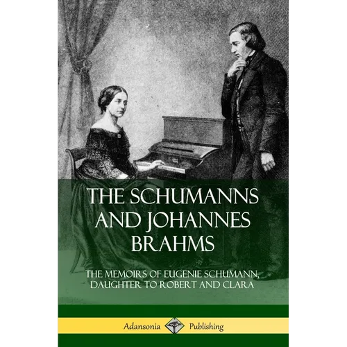 The Schumanns and Johannes Brahms: The Memoirs of Eugenie Schumann, Daughter to Robert and Clara