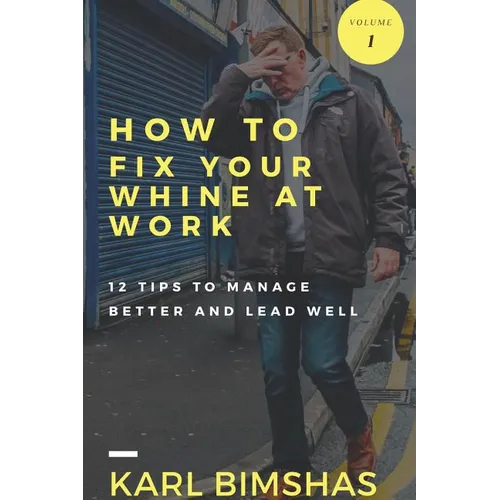 How to Fix Your Whine at Work; 12 Tips to Manage Better and Lead Well