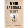 When Baseball Went White: Reconstruction, Reconciliation, and Dreams of a National Pastime