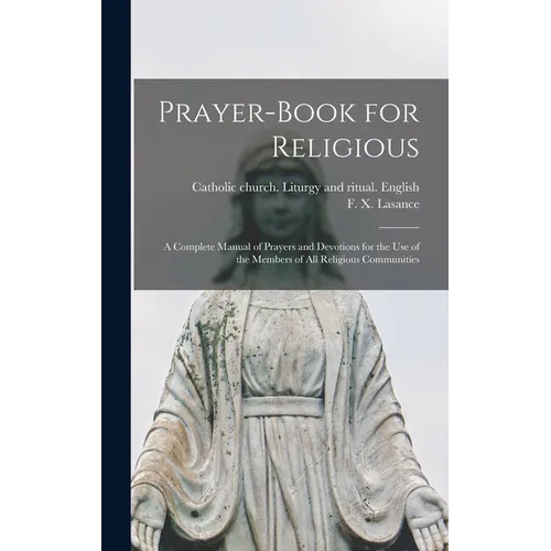 Prayer-book for Religious: A Complete Manual of Prayers and Devotions for the Use of the Members of All Religious Communities