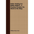 Boiler Making for Boiler Makers - A Practical Treatise on Work in the Shop