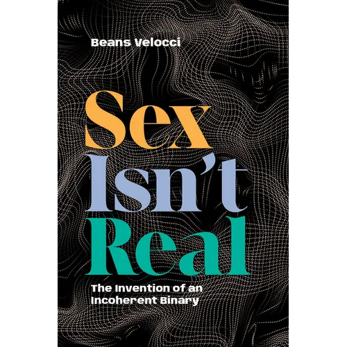 Sex Isn't Real: The Invention of an Incoherent Binary