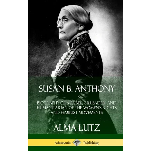 Susan B. Anthony: Biography of a Rebel, Crusader, and Humanitarian of the Women's Rights and Feminist Movements (Hardcover)