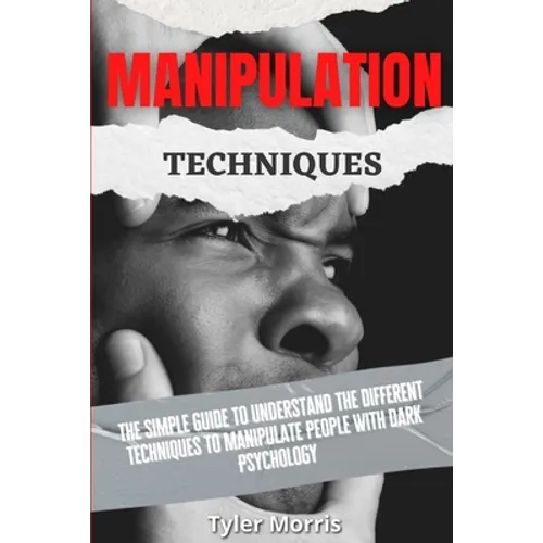 Manipulation Techniques: The Simple Guide To Understand The Different Techniques To Manipulate People With Dark Psychology