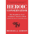 Heroic Conservatism: Why Republicans Need to Embrace America's Ideals (and Why They Deserve to Fail If They Don't)