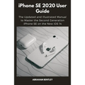 iPhone SE 2020 User Guide: The Updated and Illustrated Manual to Master the Second Generation iPhone SE on the New iOS 14