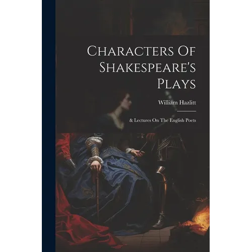Characters Of Shakespeare's Plays: & Lectures On The English Poets