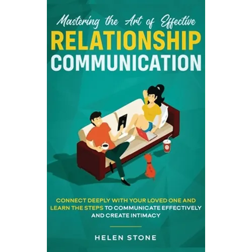 Mastering the Art of Effective Relationship Communication: Connect Deeply with Your Loved One and Learn the Steps to Communicate Effectively and Creat