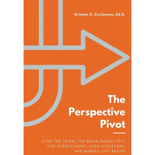 The Perspective Pivot: Stop the Spiral: The Brain-Based Tool for Overthinkers, High-Achievers, and Burned-Out Brains