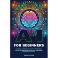 AI for Beginners: Master AI Learning With Easy-to-Understand Tool Selection, Hands-On Practice and Career Optimization Insights