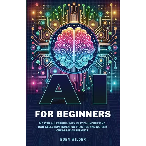 AI for Beginners: Master AI Learning With Easy-to-Understand Tool Selection, Hands-On Practice and Career Optimization Insights