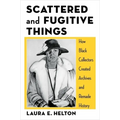 Scattered and Fugitive Things: How Black Collectors Created Archives and Remade History