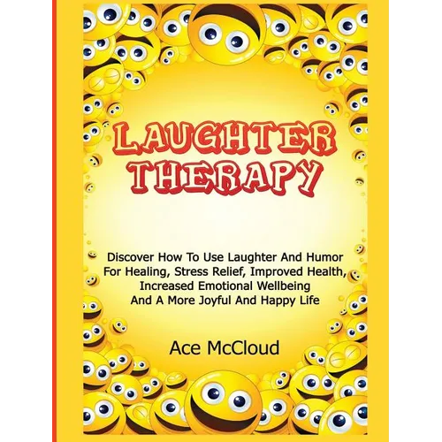Laughter Therapy: Discover How To Use Laughter And Humor For Healing, Stress Relief, Improved Health, Increased Emotional Wellbeing And A More Joyful