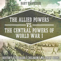 The Allied Powers vs. The Central Powers of World War I: History 6th Grade Children's Military Books