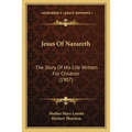 Jesus Of Nazareth: The Story Of His Life Written For Children (1907)