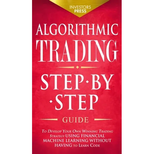 Algorithmic Trading: Step-By-Step Guide to Develop Your Own Winning Trading Strategy Using Financial Machine Learning Without Having to Learn Code