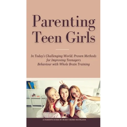 Parenting Teen Girls in Today's Challenging World: Proven Methods for Improving Teenagers Behaviour with Whole Brain Training