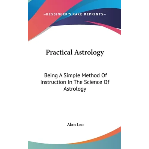 Practical Astrology: Being A Simple Method Of Instruction In The Science Of Astrology