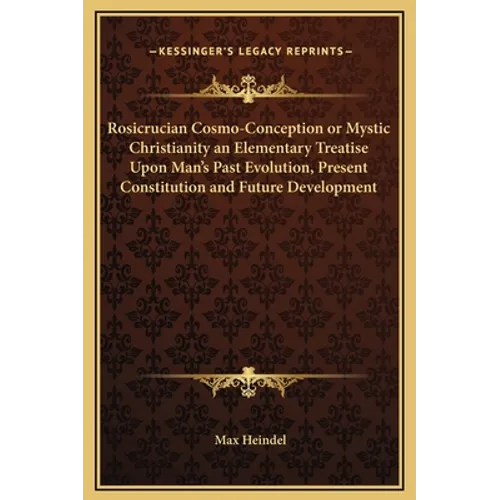 Rosicrucian Cosmo-Conception or Mystic Christianity an Elementary Treatise Upon Man's Past Evolution, Present Constitution and Future Development