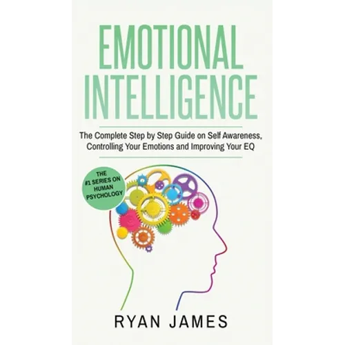 Emotional Intelligence: The Complete Step by Step Guide on Self Awareness, Controlling Your Emotions and Improving Your EQ (Emotional Intelligence Ser