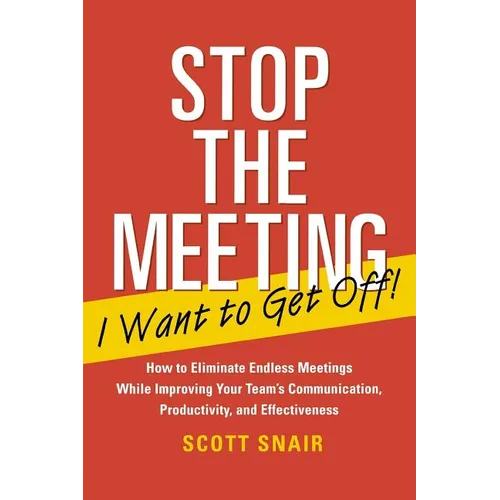 Stop the Meeting I Want to Get Off!: How to Eliminate Endless Meetings While Improving Your Team's Communication, Productivity, and Effectiveness: How
