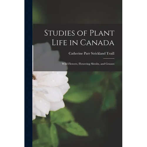 Studies of Plant Life in Canada: Wild Flowers, Flowering Shrubs, and Grasses