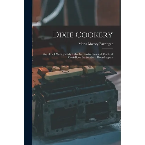 Dixie Cookery; or, How I Managed my Table for Twelve Years. A Practical Cook-book for Southern Housekeepers