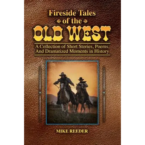 Fireside Tales of the Old West - A Collection of Short Stories, Poems, and Dramatized Moments in History