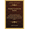 Familiar Lectures On Botany: Practical, Elementary And Physiological, With An Appendix Containing Descriptions Of The Plants Of The United States And