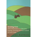 Growing Corn - With Information on Selection, Sowing, Growing and Pest Control of Corn Crops