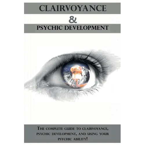 Clairvoyance and Psychic Development: The complete guide to clairvoyance, psychic development, and using your psychic ability!