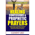 Healing Confessions & Prophetic Prayers: Prophetic Prayers & Instructions to Command Total Healing & Walk in Divine Health & Dominion over Sicknesses