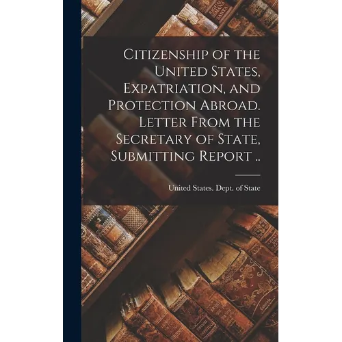 Citizenship of the United States, Expatriation, and Protection Abroad. Letter From the Secretary of State, Submitting Report ..
