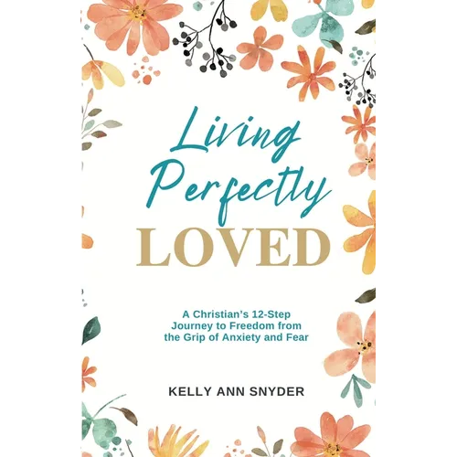 Living Perfectly Loved: A Christian's 12-Step Journey to Freedom from the Grip of Anxiety and Fear