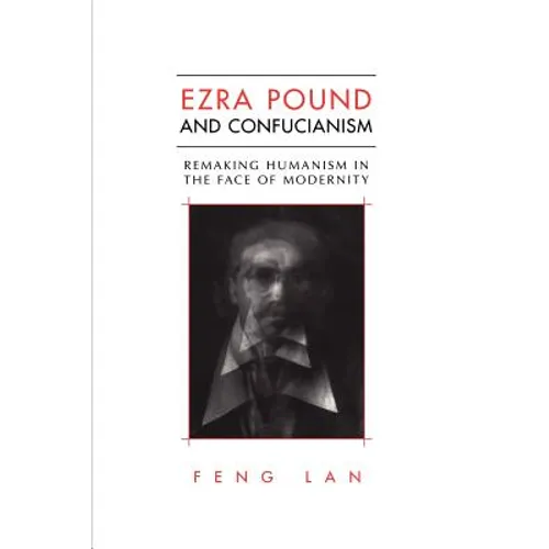 Ezra Pound and Confucianism: Remaking Humanism in the Face of Modernity