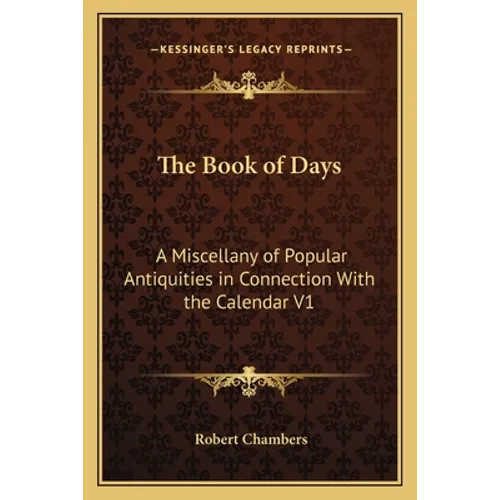 The Book of Days: A Miscellany of Popular Antiquities in Connection With the Calendar V1