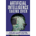 Artificial Intelligence: Taking Over - How Will AI and Machine Learning Impact Your Life?