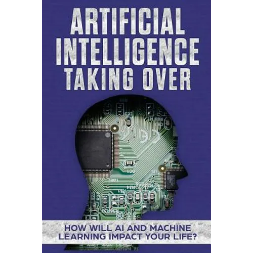 Artificial Intelligence: Taking Over - How Will AI and Machine Learning Impact Your Life?