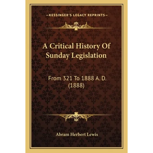 A Critical History Of Sunday Legislation: From 321 To 1888 A. D. (1888)