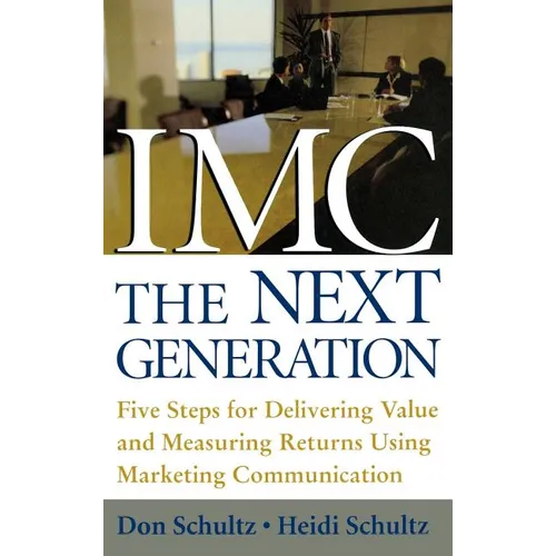 IMC, the Next Generation: Five Steps for Delivering Value and Measuring Returns Using Marketing Communication