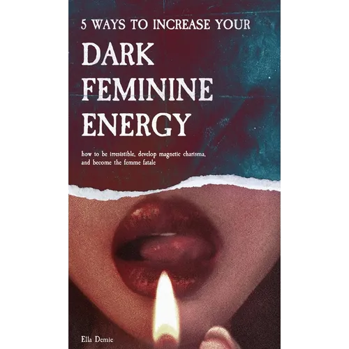 5 Ways to Increase Your Dark Feminine Energy: How To Be Irresistible, Develop Magnetic Charisma, And Become The Femme Fatale